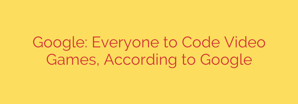 Google: Everyone to Code Video Games, According to Google