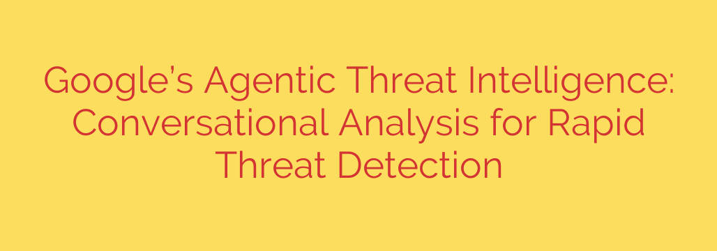 Google’s Agentic Threat Intelligence: Conversational Analysis for Rapid Threat Detection