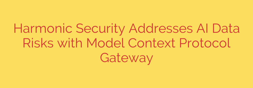 Harmonic Security Addresses AI Data Risks with Model Context Protocol Gateway