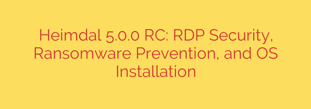 Heimdal 5.0.0 RC: RDP Security, Ransomware Prevention, and OS Installation