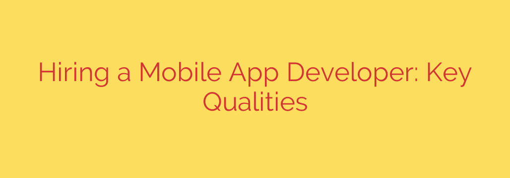 Hiring a Mobile App Developer: Key Qualities