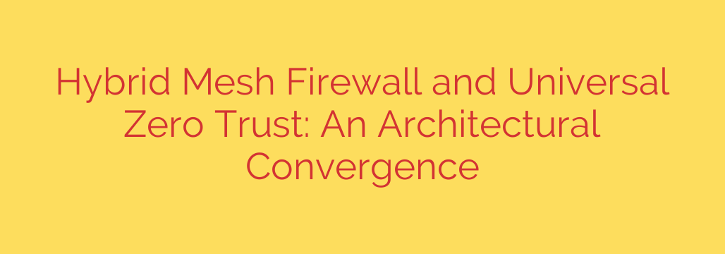 Hybrid Mesh Firewall and Universal Zero Trust: An Architectural Convergence