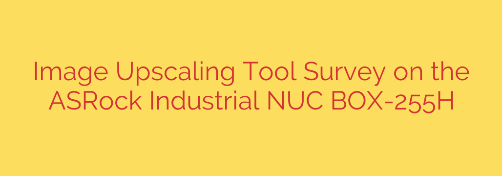 Image Upscaling Tool Survey on the ASRock Industrial NUC BOX-255H