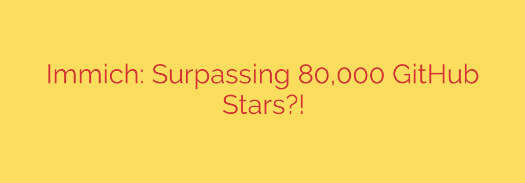 Immich: Surpassing 80,000 GitHub Stars?!