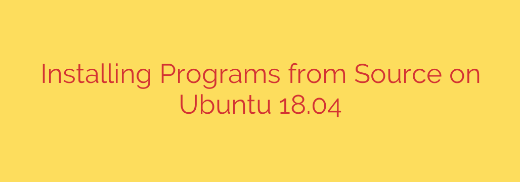 Installing Programs from Source on Ubuntu 18.04