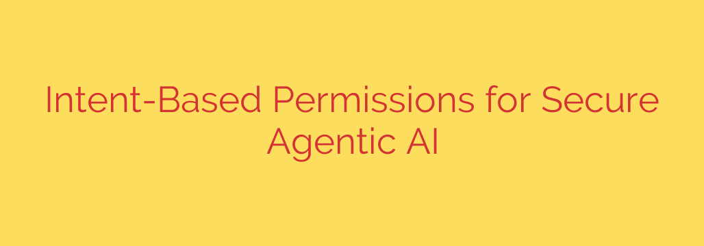 Intent-Based Permissions for Secure Agentic AI