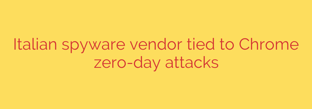 Italian spyware vendor tied to Chrome zero-day attacks