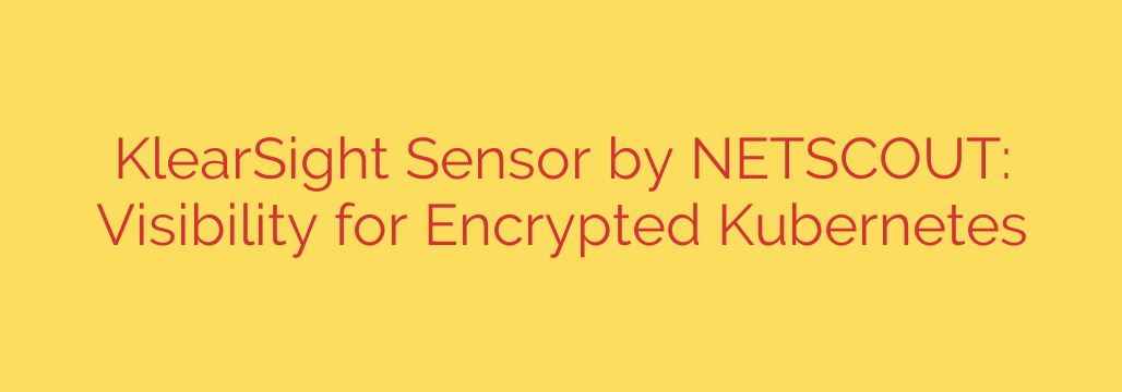 KlearSight Sensor by NETSCOUT: Visibility for Encrypted Kubernetes