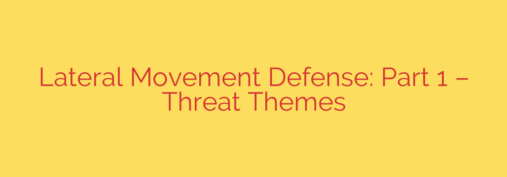 Lateral Movement Defense: Part 1 – Threat Themes
