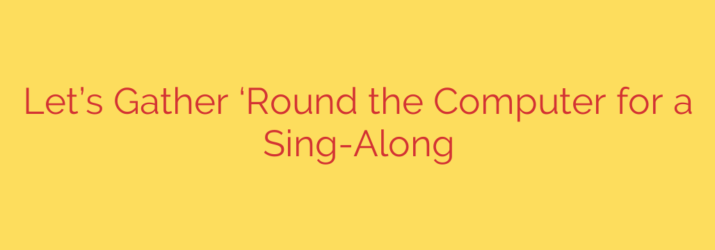 Let’s Gather ‘Round the Computer for a Sing-Along