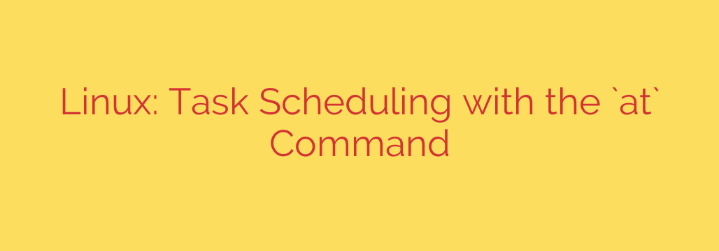 Linux: Task Scheduling with the `at` Command