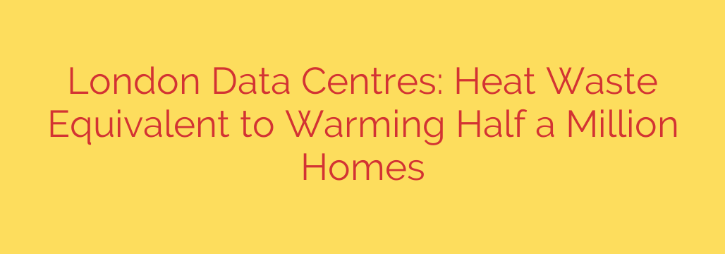 London Data Centres: Heat Waste Equivalent to Warming Half a Million Homes