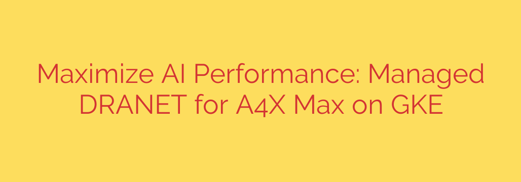 Maximize AI Performance: Managed DRANET for A4X Max on GKE