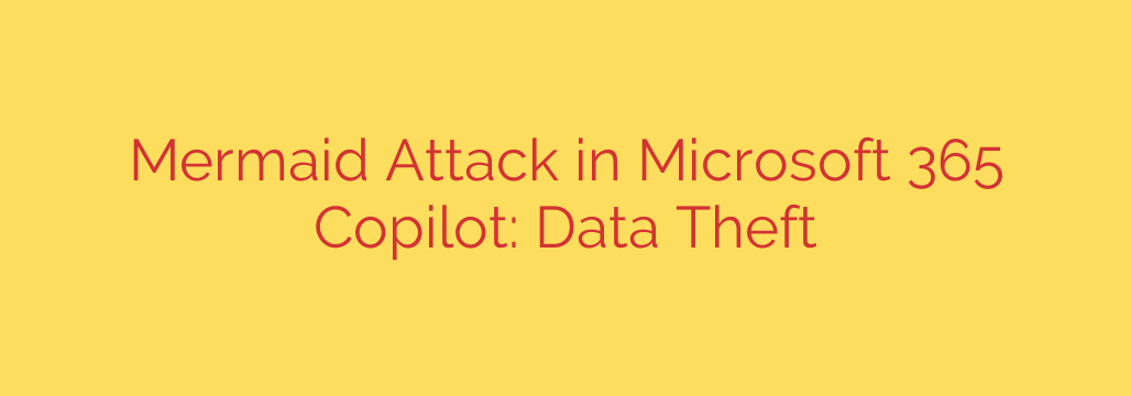 Mermaid Attack in Microsoft 365 Copilot: Data Theft
