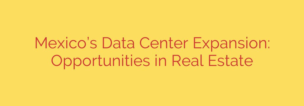 Mexico’s Data Center Expansion: Opportunities in Real Estate