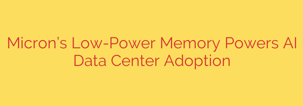 Micron’s Low-Power Memory Powers AI Data Center Adoption
