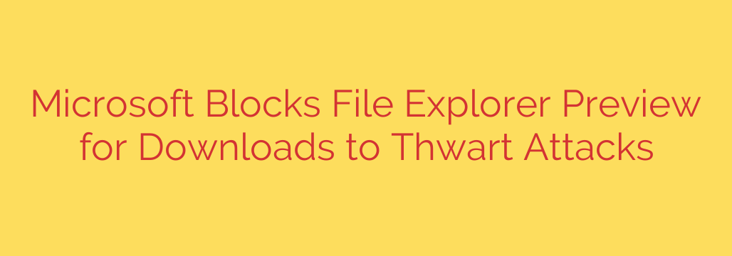 Microsoft Blocks File Explorer Preview for Downloads to Thwart Attacks