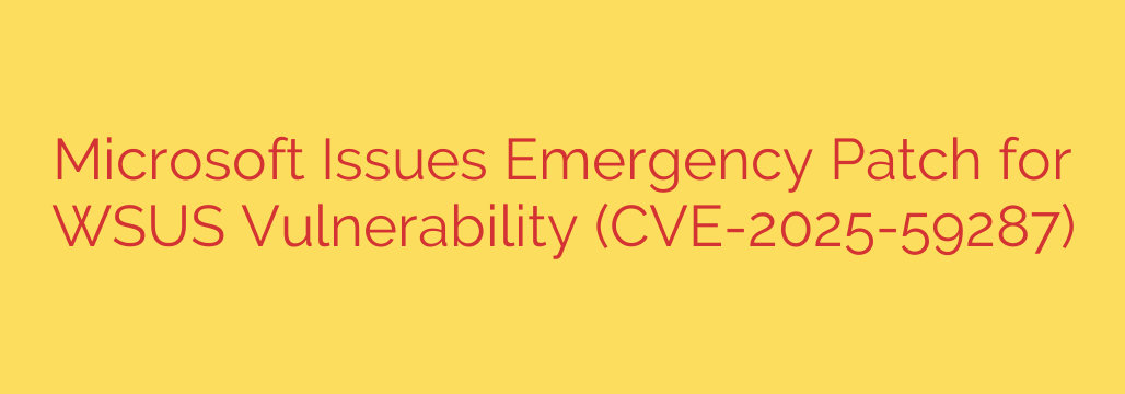 Microsoft Issues Emergency Patch for WSUS Vulnerability (CVE-2025-59287)