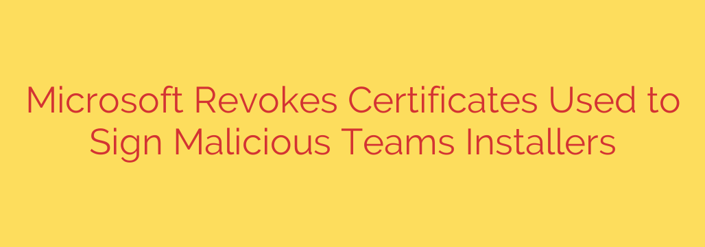 Microsoft Revokes Certificates Used to Sign Malicious Teams Installers