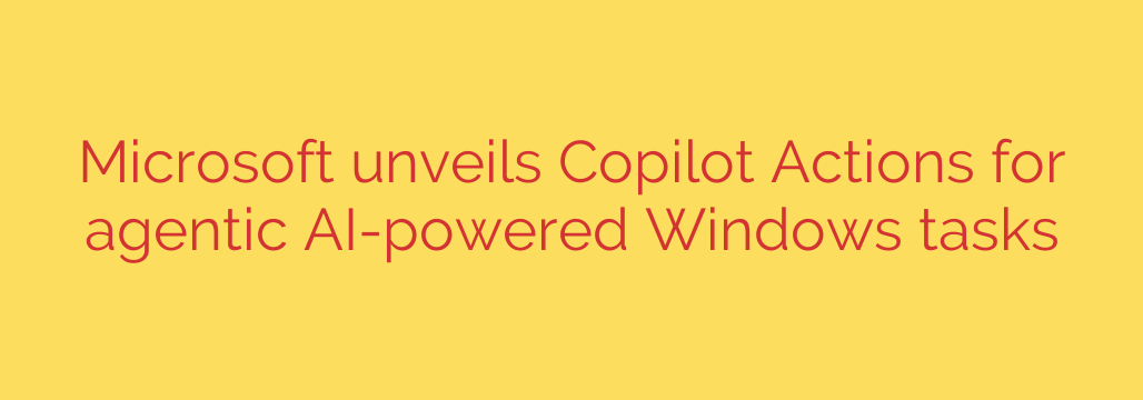 Microsoft unveils Copilot Actions for agentic AI-powered Windows tasks