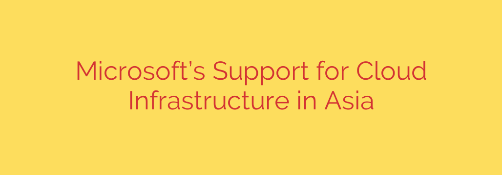Microsoft’s Support for Cloud Infrastructure in Asia