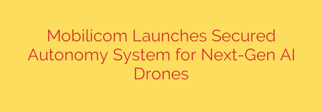 Mobilicom Launches Secured Autonomy System for Next-Gen AI Drones