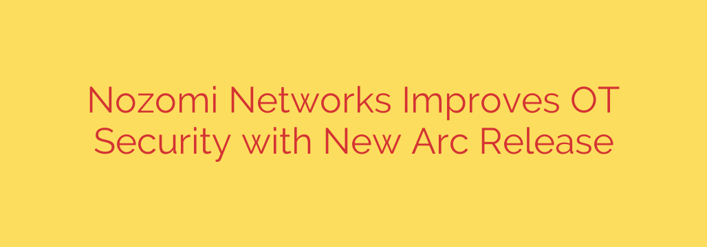 Nozomi Networks Improves OT Security with New Arc Release