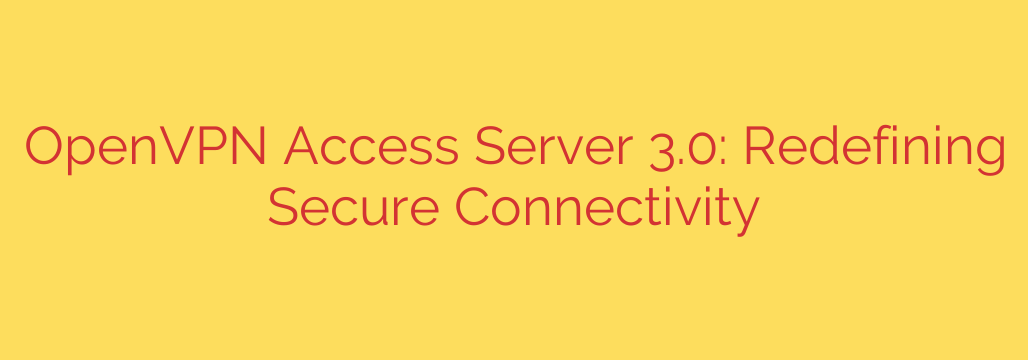 OpenVPN Access Server 3.0: Redefining Secure Connectivity