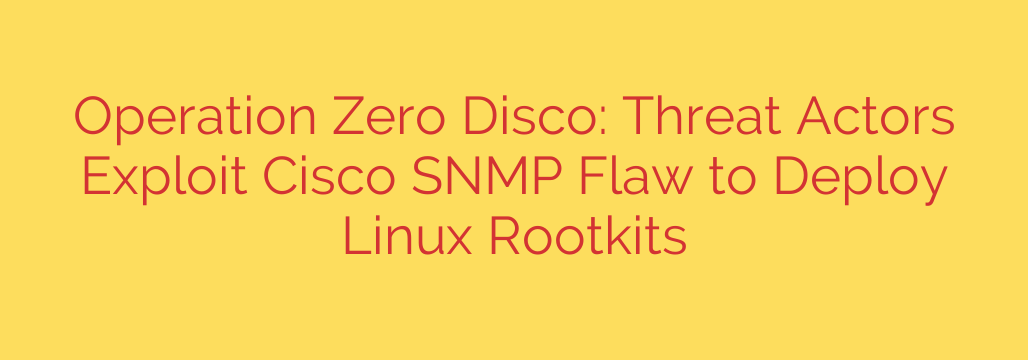 Operation Zero Disco: Threat Actors Exploit Cisco SNMP Flaw to Deploy Linux Rootkits