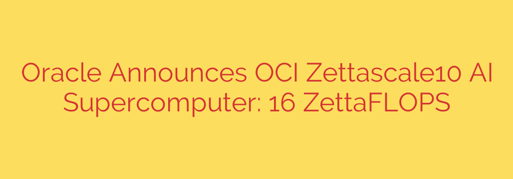 Oracle Announces OCI Zettascale10 AI Supercomputer: 16 ZettaFLOPS