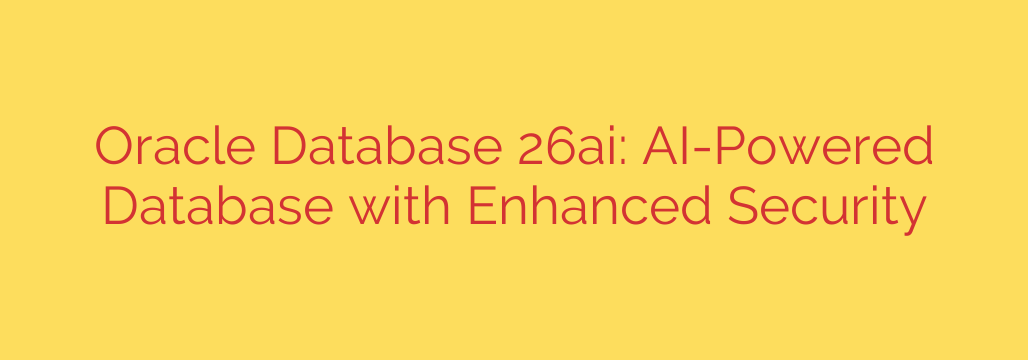 Oracle Database 26ai: AI-Powered Database with Enhanced Security