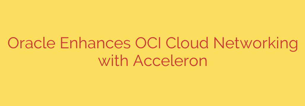 Oracle Enhances OCI Cloud Networking with Acceleron
