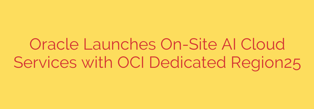 Oracle Launches On-Site AI Cloud Services with OCI Dedicated Region25