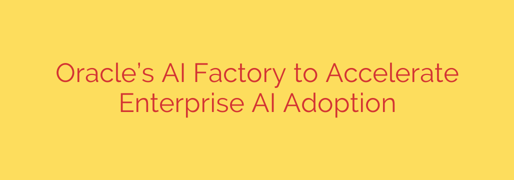 Oracle’s AI Factory to Accelerate Enterprise AI Adoption