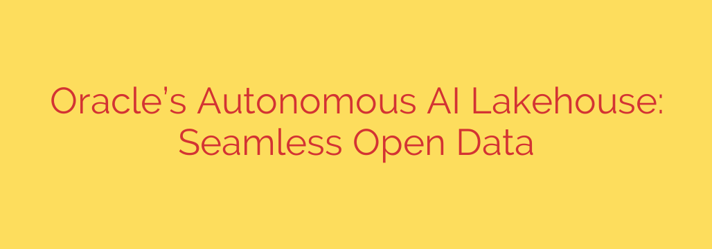 Oracle’s Autonomous AI Lakehouse: Seamless Open Data