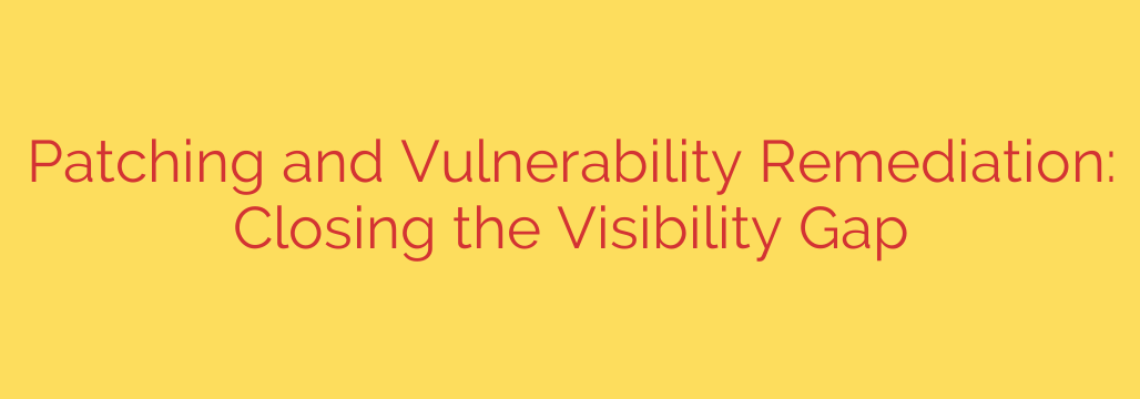 Patching and Vulnerability Remediation: Closing the Visibility Gap