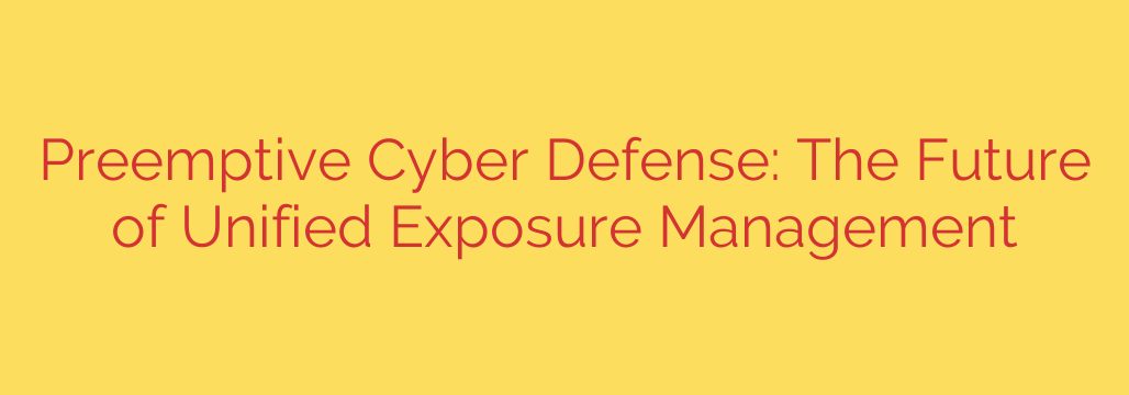 Preemptive Cyber Defense: The Future of Unified Exposure Management