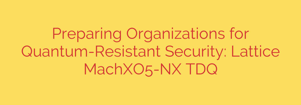 Preparing Organizations for Quantum-Resistant Security: Lattice MachXO5-NX TDQ