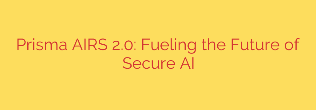 Prisma AIRS 2.0: Fueling the Future of Secure AI