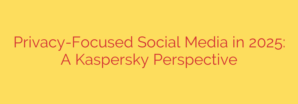 Privacy-Focused Social Media in 2025: A Kaspersky Perspective