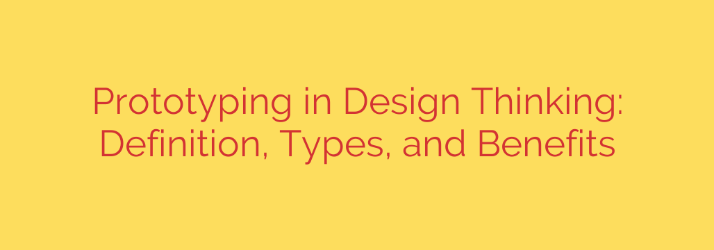 Prototyping in Design Thinking: Definition, Types, and Benefits