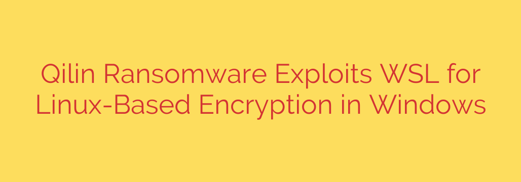 Qilin Ransomware Exploits WSL for Linux-Based Encryption in Windows