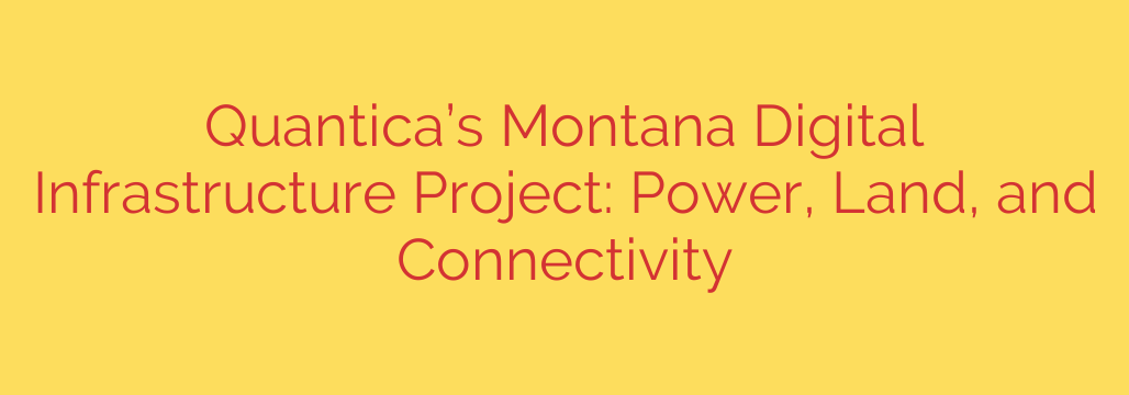 Quantica’s Montana Digital Infrastructure Project: Power, Land, and Connectivity