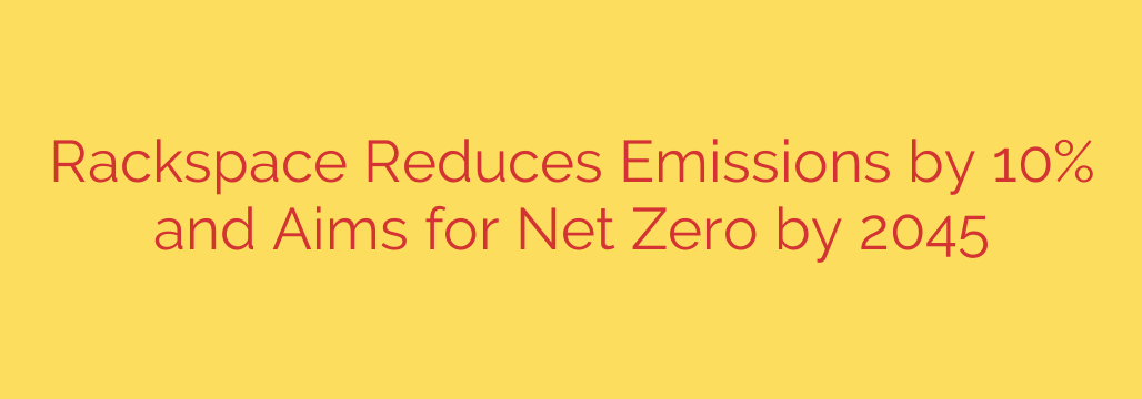 Rackspace Reduces Emissions by 10% and Aims for Net Zero by 2045