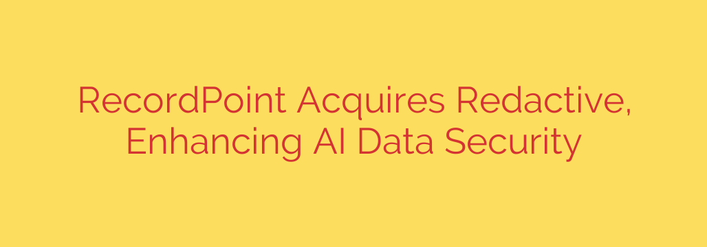 RecordPoint Acquires Redactive, Enhancing AI Data Security