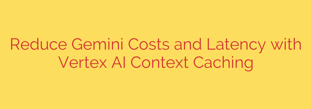 Reduce Gemini Costs and Latency with Vertex AI Context Caching