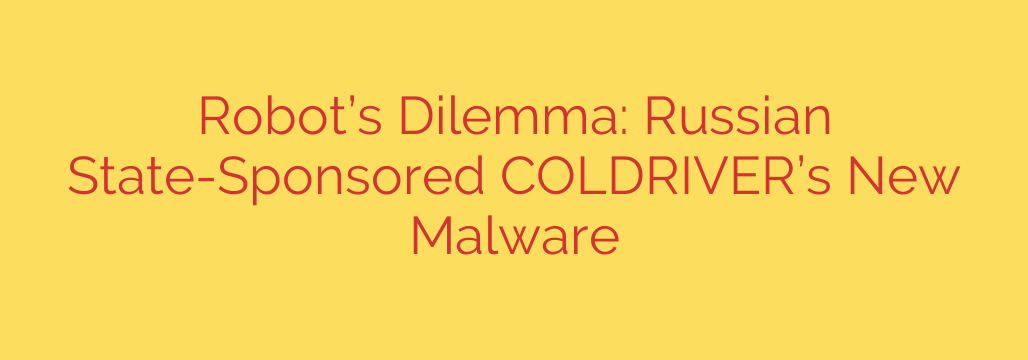 Robot’s Dilemma: Russian State-Sponsored COLDRIVER’s New Malware
