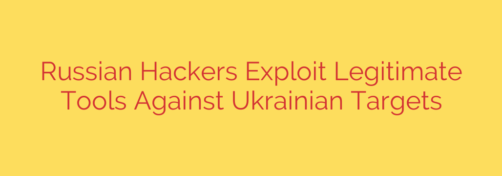 Russian Hackers Exploit Legitimate Tools Against Ukrainian Targets
