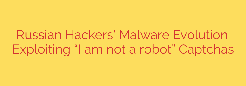 Russian Hackers’ Malware Evolution: Exploiting “I am not a robot” Captchas