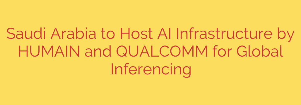 Saudi Arabia to Host AI Infrastructure by HUMAIN and QUALCOMM for Global Inferencing
